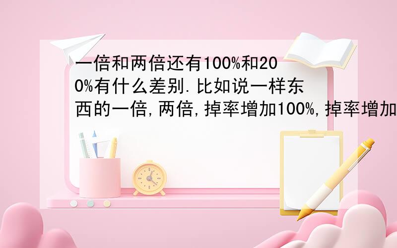 一倍和两倍还有100%和200%有什么差别.比如说一样东西的一倍,两倍,掉率增加100%,掉率增加200%.貌似感觉都一样.