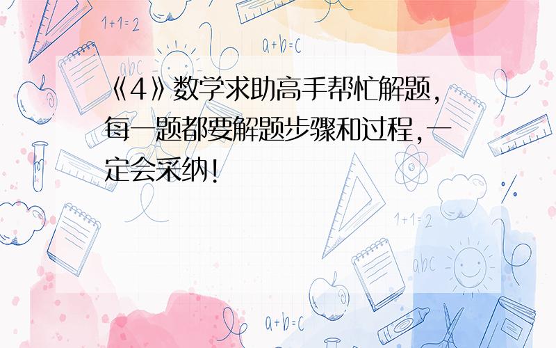 《4》数学求助高手帮忙解题,每一题都要解题步骤和过程,一定会采纳!