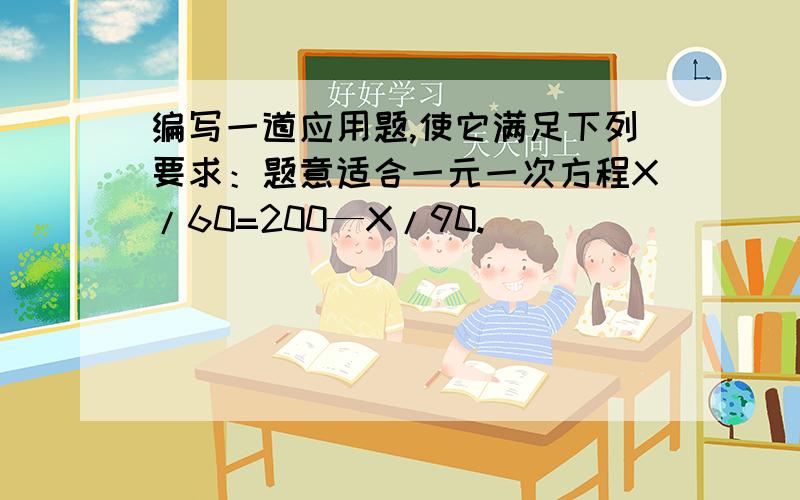 编写一道应用题,使它满足下列要求：题意适合一元一次方程X/60=200—X/90.