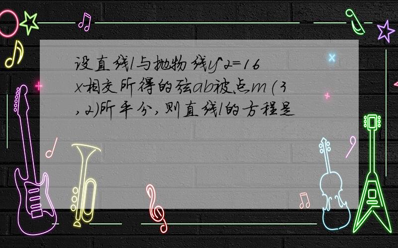 设直线l与抛物线y^2=16x相交所得的弦ab被点m(3,2)所平分,则直线l的方程是