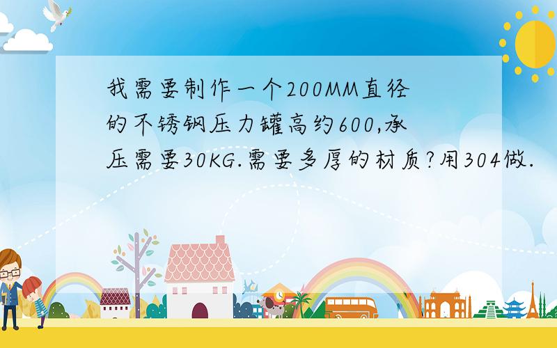 我需要制作一个200MM直径的不锈钢压力罐高约600,承压需要30KG.需要多厚的材质?用304做.