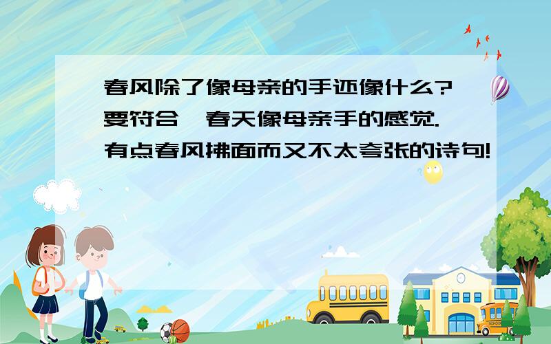 春风除了像母亲的手还像什么?要符合,春天像母亲手的感觉.有点春风拂面而又不太夸张的诗句!