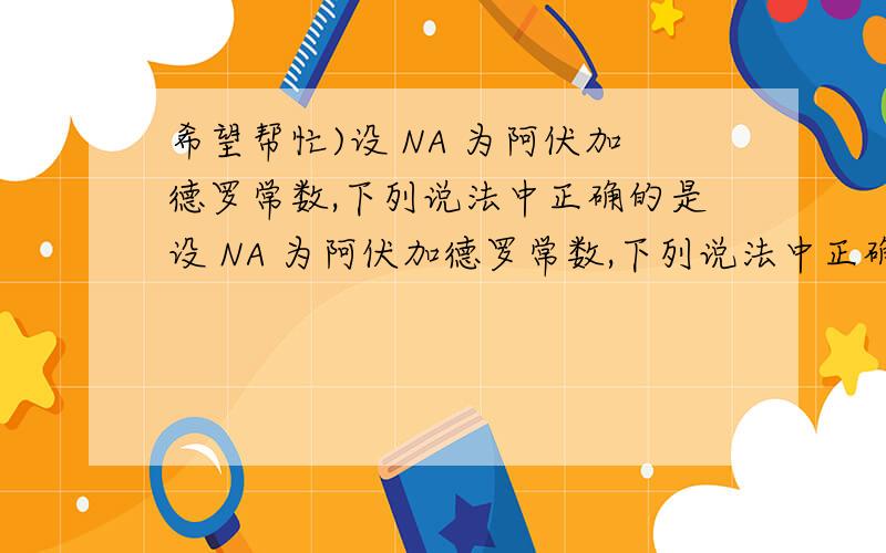 希望帮忙)设 NA 为阿伏加德罗常数,下列说法中正确的是设 NA 为阿伏加德罗常数,下列说法中正确的是 ( )A.常温常压下,11.2L 氮气所含有的原子数目为 NAB.1mol 铜与足量浓硝酸反应,转移电子数为 2