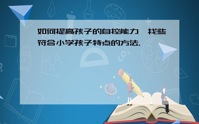 如何提高孩子的自控能力,找些符合小学孩子特点的方法.