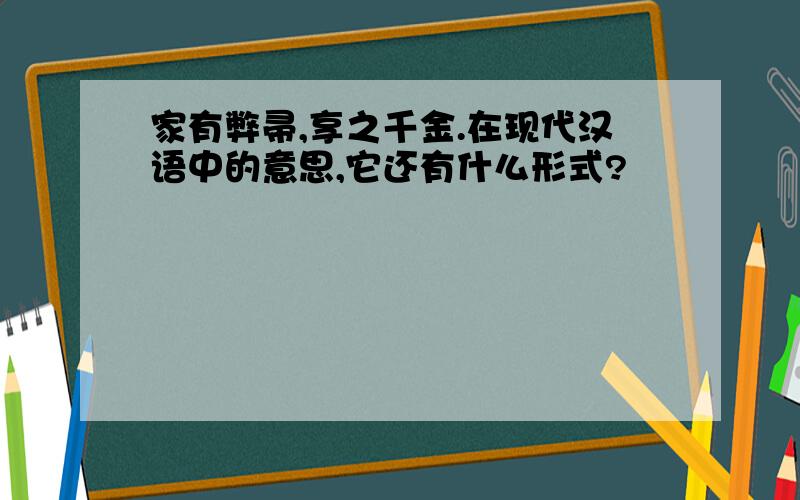 家有弊帚,享之千金.在现代汉语中的意思,它还有什么形式?