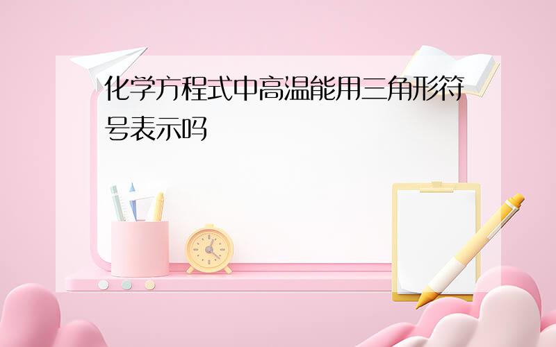 化学方程式中高温能用三角形符号表示吗