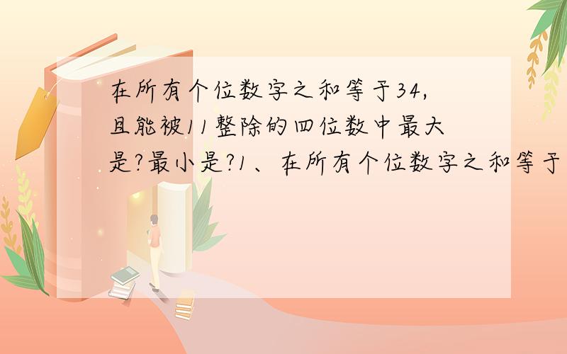 在所有个位数字之和等于34,且能被11整除的四位数中最大是?最小是?1、在所有个位数字之和等于34,且能被11整除的四位数中,最大的一个是?最小的一个是?2、在所有各位数字之和等于34,且能被11