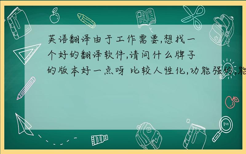 英语翻译由于工作需要,想找一个好的翻译软件,请问什么牌子的版本好一点呀 比较人性化,功能强的,能翻译文章的.