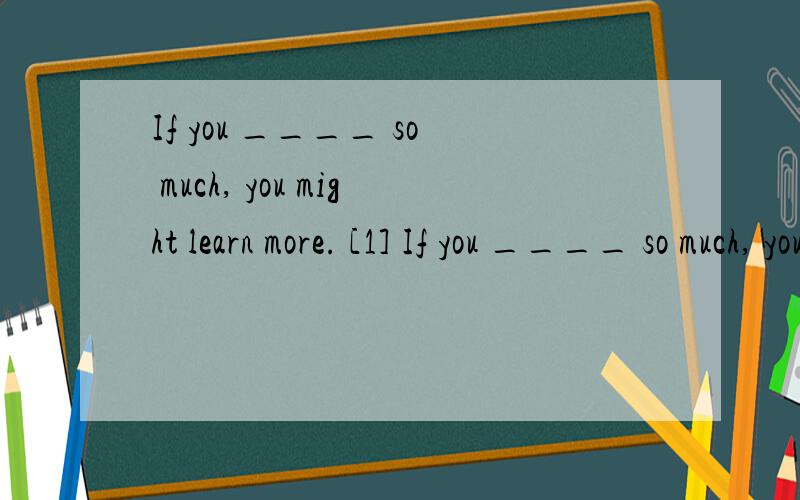 If you ____ so much, you might learn more. [1] If you ____ so much, you might learn more.A. don't talk B. wouldn't talk C. didn't talk.[2]He___me if the old house was haunted.A. said B. told C. asked求答案,解析,关键是解析~~ 谢谢~