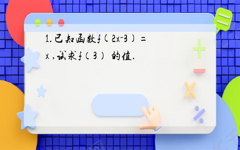 1.已知函数f(2x-3)=x ,试求f（3） 的值.