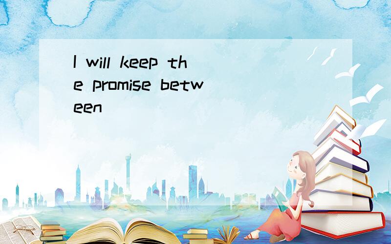 I will keep the promise between