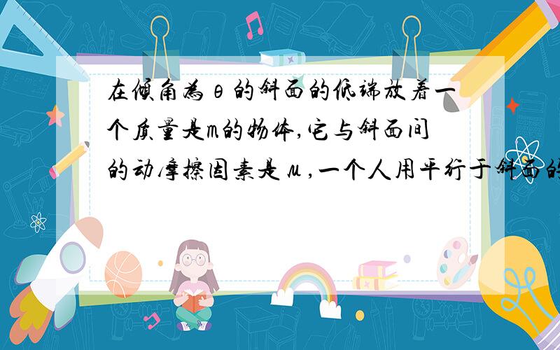 在倾角为θ的斜面的低端放着一个质量是m的物体,它与斜面间的动摩擦因素是μ,一个人用平行于斜面的力将此物体沿斜面匀速上推距离l求1推力对物体做的功2物体克服摩擦力做的功3物体克服