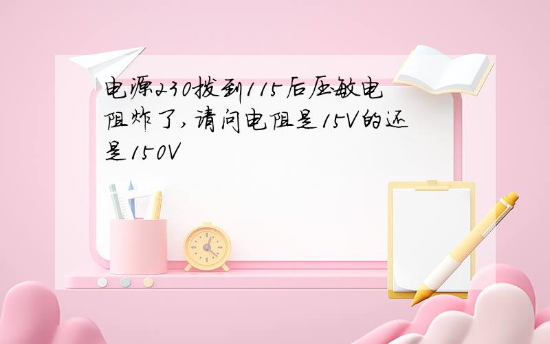 电源230拨到115后压敏电阻炸了,请问电阻是15V的还是150V