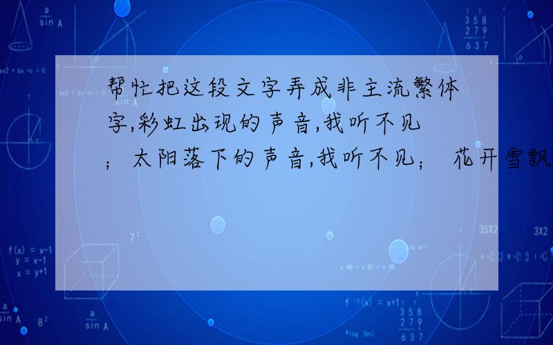 帮忙把这段文字弄成非主流繁体字,彩虹出现的声音,我听不见；太阳落下的声音,我听不见； 花开雪飘的声音,我听不见；风吹草动的声音,我听不见； 野狼的声、猎人的枪声、天使的哭声,我