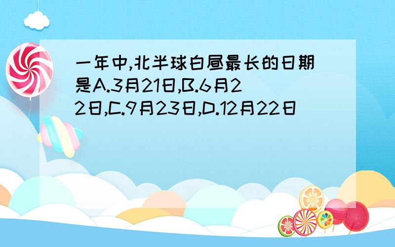 一年中,北半球白昼最长的日期是A.3月21日,B.6月22日,C.9月23日,D.12月22日