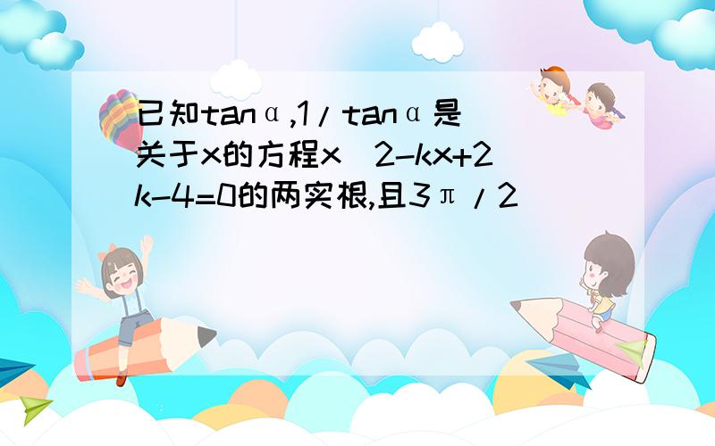 已知tanα,1/tanα是关于x的方程x^2-kx+2k-4=0的两实根,且3π/2