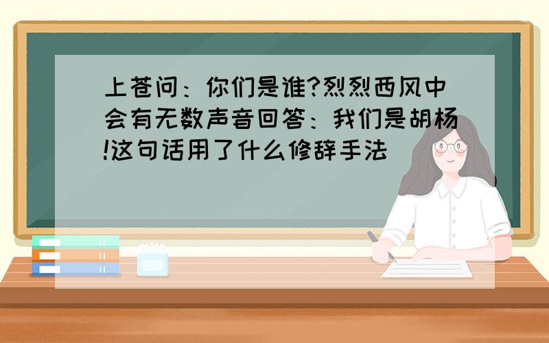 上苍问：你们是谁?烈烈西风中会有无数声音回答：我们是胡杨!这句话用了什么修辞手法