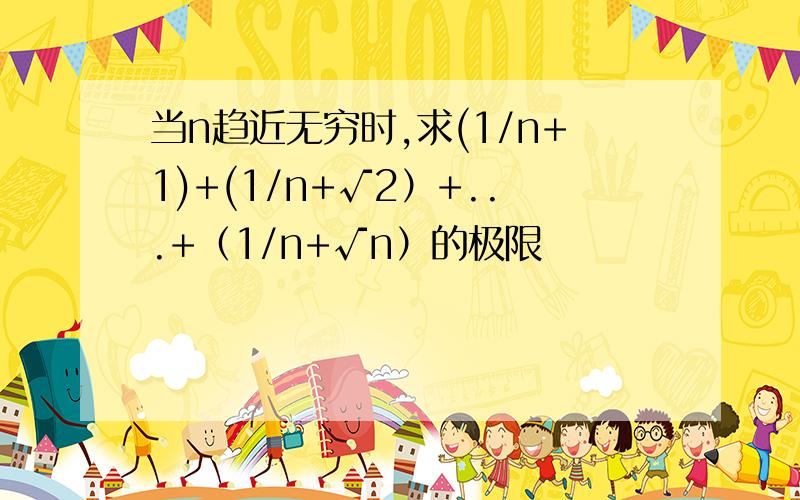 当n趋近无穷时,求(1/n+1)+(1/n+√2）+...+（1/n+√n）的极限