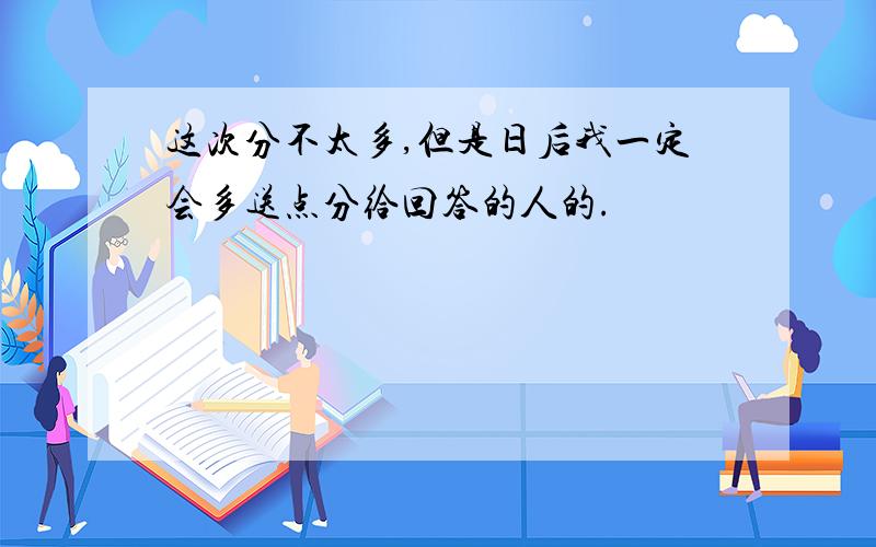 这次分不太多,但是日后我一定会多送点分给回答的人的.