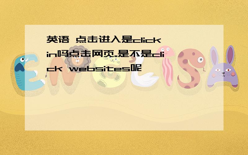 英语 点击进入是click in吗点击网页。是不是click websites呢