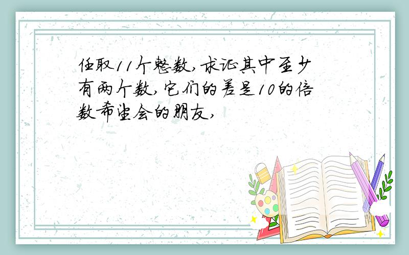 任取11个整数,求证其中至少有两个数,它们的差是10的倍数希望会的朋友,