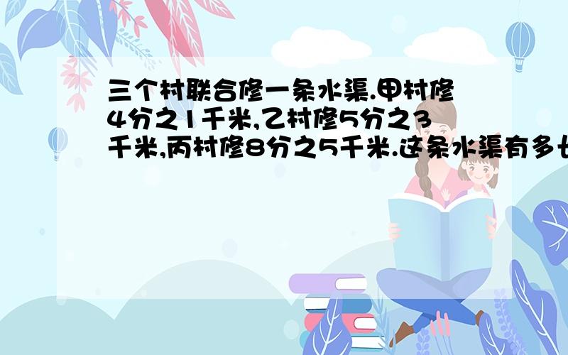 三个村联合修一条水渠.甲村修4分之1千米,乙村修5分之3千米,丙村修8分之5千米.这条水渠有多长?