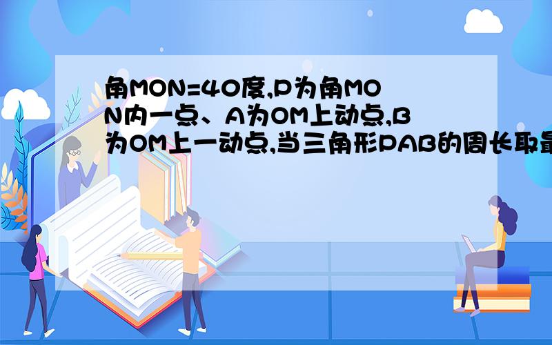 角MON=40度,P为角MON内一点、A为OM上动点,B为OM上一动点,当三角形PAB的周长取最小值时,求角APB的度数