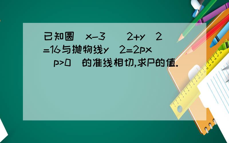 已知圆(x-3)^2+y^2=16与抛物线y^2=2px(p>0)的准线相切,求P的值.