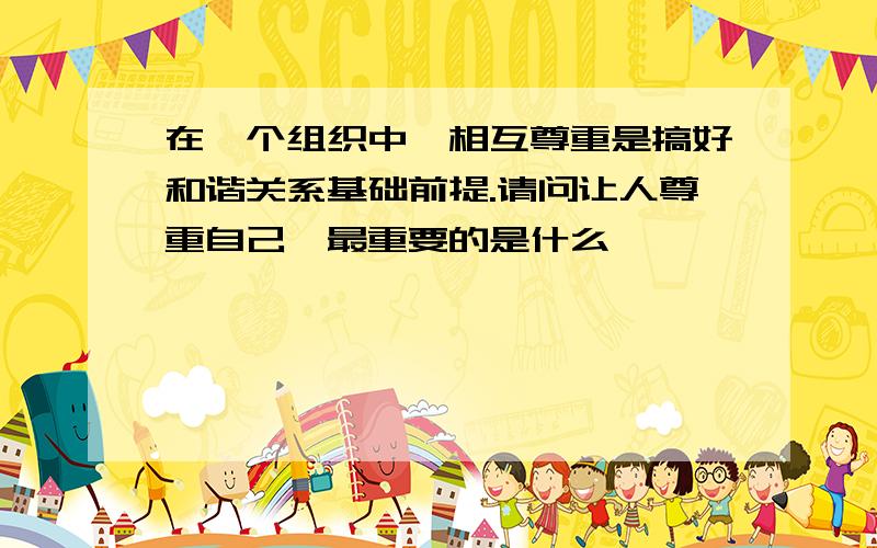 在一个组织中,相互尊重是搞好和谐关系基础前提.请问让人尊重自己,最重要的是什么