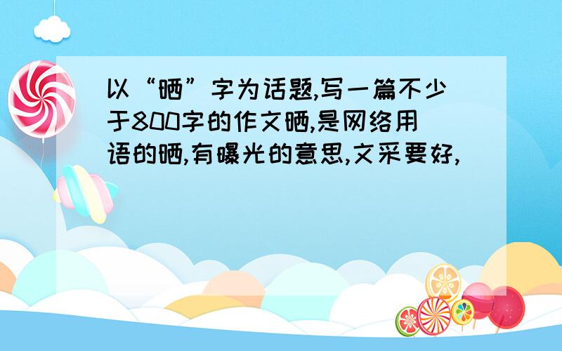 以“晒”字为话题,写一篇不少于800字的作文晒,是网络用语的晒,有曝光的意思,文采要好,