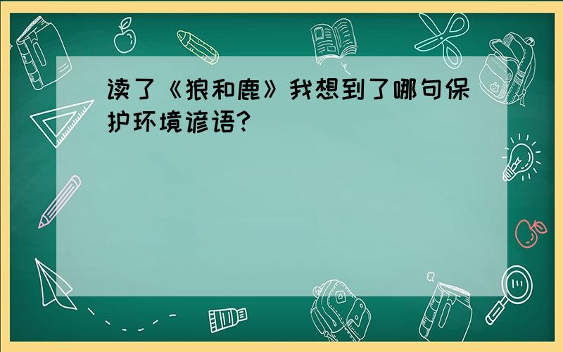 读了《狼和鹿》我想到了哪句保护环境谚语?