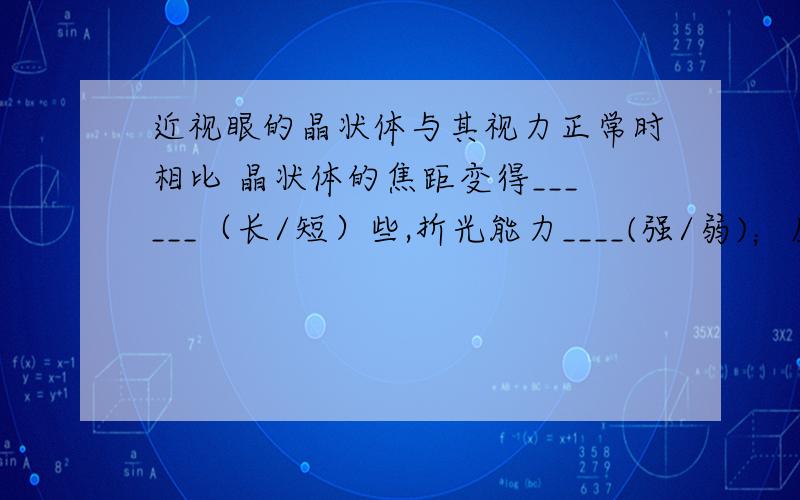 近视眼的晶状体与其视力正常时相比 晶状体的焦距变得______（长/短）些,折光能力____(强/弱)；反之...