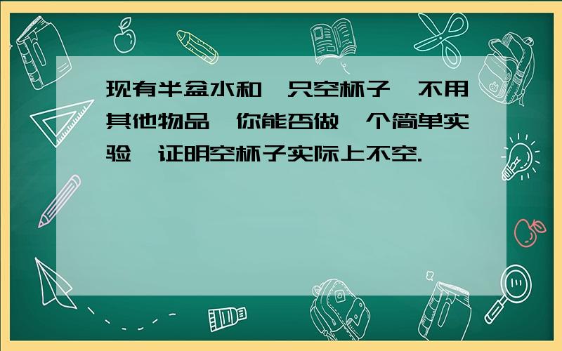 现有半盆水和一只空杯子,不用其他物品,你能否做一个简单实验,证明空杯子实际上不空.