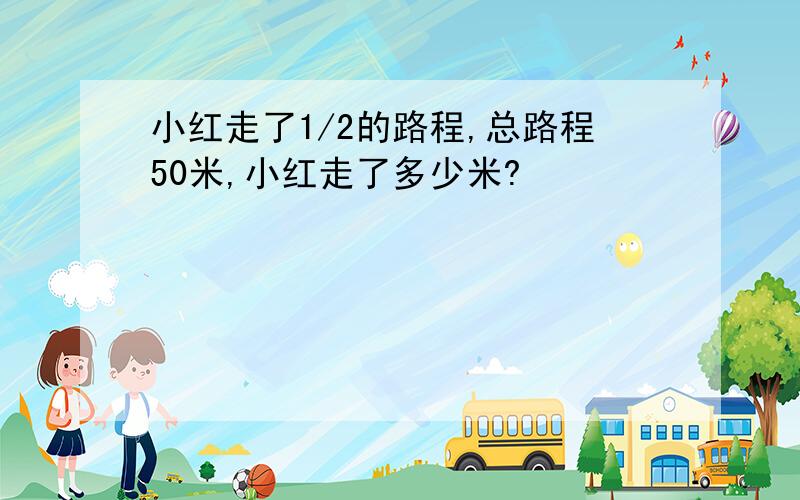 小红走了1/2的路程,总路程50米,小红走了多少米?