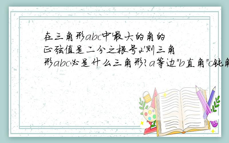 在三角形abc中'最大的角的正弦值是二分之根号2'则三角形abc必是什么三角形?a等边''b直角''c钝角''锐角