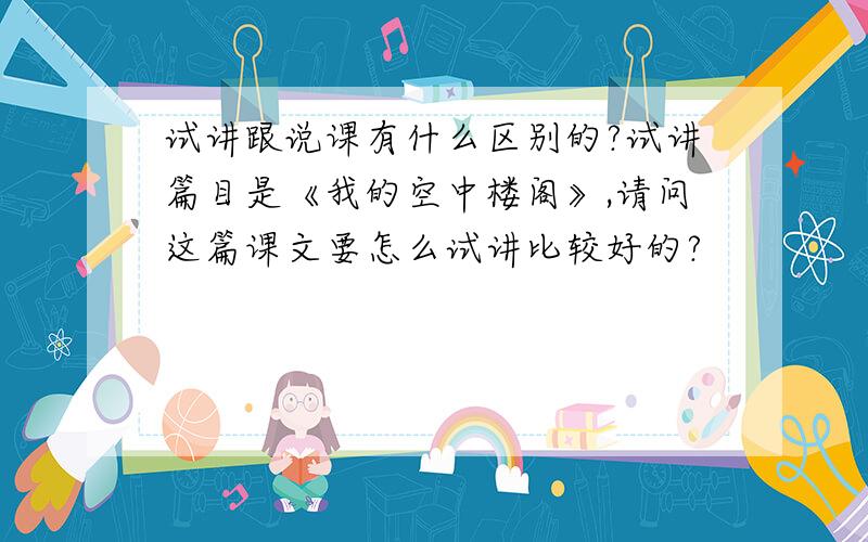 试讲跟说课有什么区别的?试讲篇目是《我的空中楼阁》,请问这篇课文要怎么试讲比较好的?