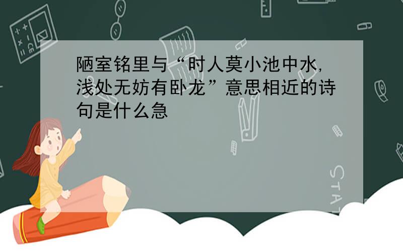 陋室铭里与“时人莫小池中水,浅处无妨有卧龙”意思相近的诗句是什么急