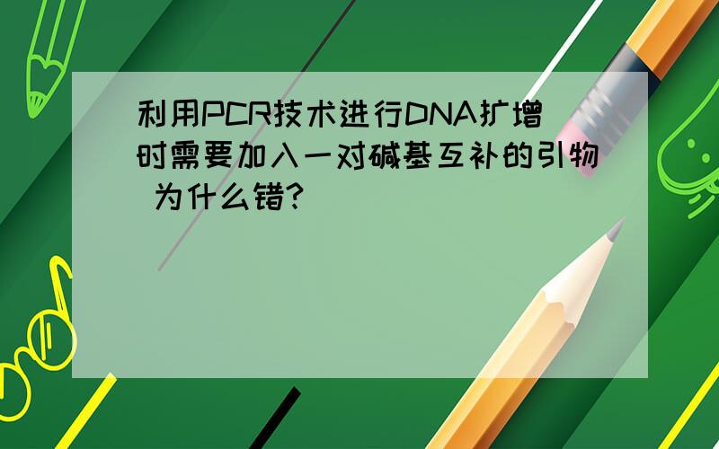 利用PCR技术进行DNA扩增时需要加入一对碱基互补的引物 为什么错?