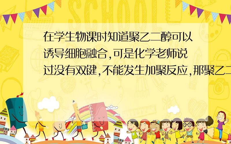 在学生物课时知道聚乙二醇可以诱导细胞融合,可是化学老师说过没有双键,不能发生加聚反应,那聚乙二醇是