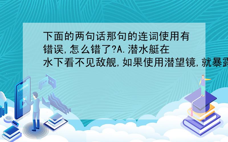 下面的两句话那句的连词使用有错误,怎么错了?A.潜水艇在水下看不见敌舰,如果使用潜望镜,就暴露了自己.B.隐蔽性是潜艇固有的特点,是它最大的优点,但是,现在人们对几乎所有的军事装备都