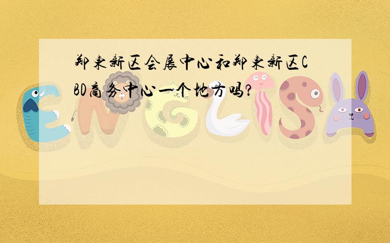 郑东新区会展中心和郑东新区CBD商务中心一个地方吗?