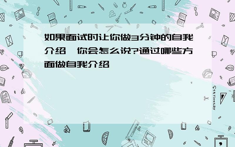 如果面试时让你做3分钟的自我介绍,你会怎么说?通过哪些方面做自我介绍