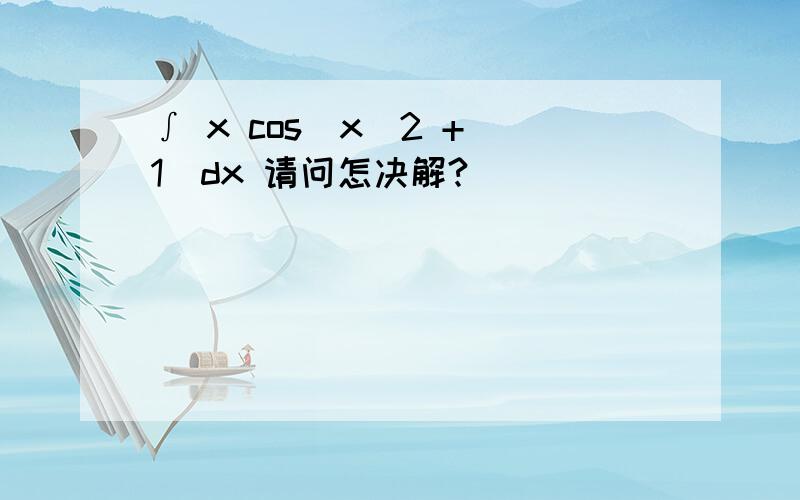 ∫ x cos(x^2 + 1)dx 请问怎决解?