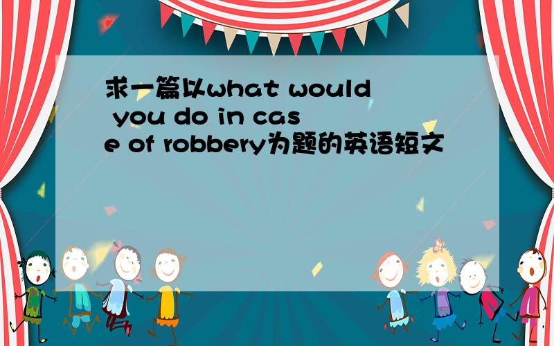 求一篇以what would you do in case of robbery为题的英语短文