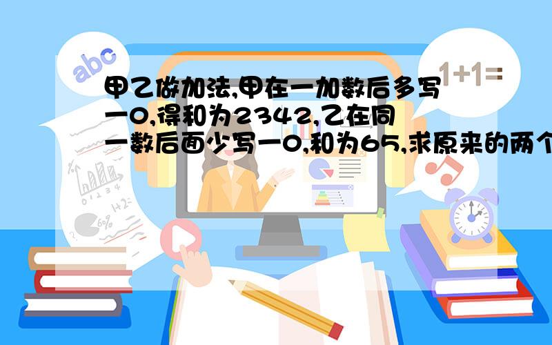 甲乙做加法,甲在一加数后多写一0,得和为2342,乙在同一数后面少写一0,和为65,求原来的两个加数.