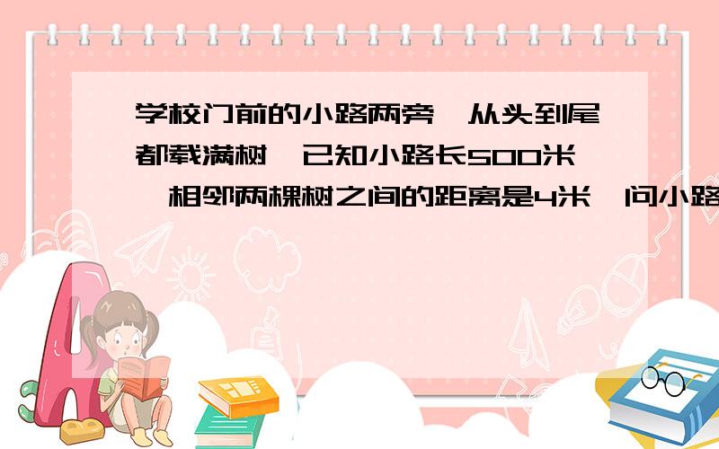 学校门前的小路两旁,从头到尾都载满树,已知小路长5O0米,相邻两棵树之间的距离是4米,问小路上一共有多少棵树?