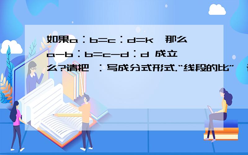 如果a：b=c：d=k,那么a-b：b=c-d：d 成立么?请把 ：写成分式形式.“线段的比”一课