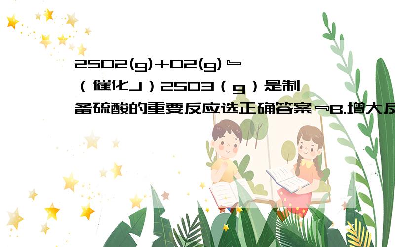 2SO2(g)+O2(g)﹄（催化J）2SO3（g）是制备硫酸的重要反应选正确答案﹃B.增大反应体系压强,反应速率一定增大D.在t1.t2时刻SO3(g)的浓度分别是C1.C2,则间隔一顶时间的t1-t2,SO3(g)生成的平均速率为V=C2-