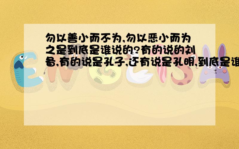 勿以善小而不为,勿以恶小而为之是到底是谁说的?有的说的刘备,有的说是孔子,还有说是孔明,到底是谁说的啊?