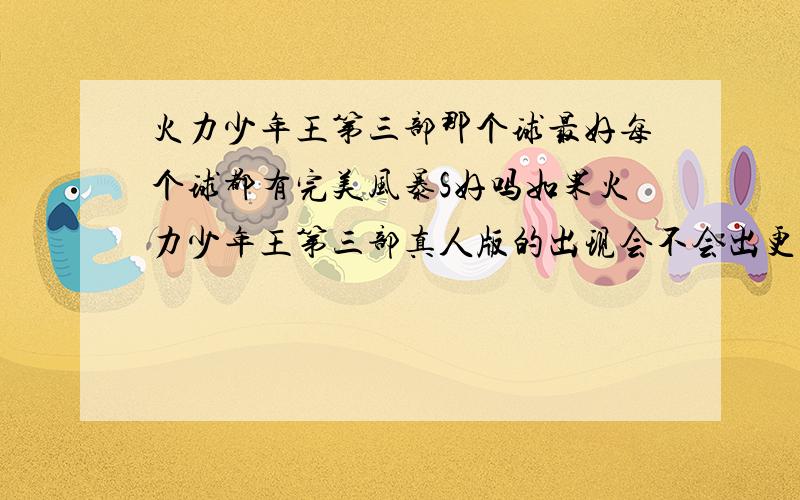 火力少年王第三部那个球最好每个球都有完美风暴S好吗如果火力少年王第三部真人版的出现会不会出更好的新球如果过不会出的话现在出的新球那个最好.都多少钱?火力三那个球的空转超过